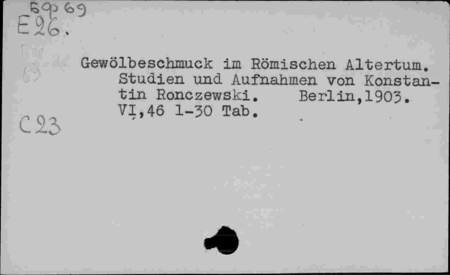 ﻿С 2.3
Gewölbeschmuck im Römischen. Altertum. Studien, und Aufnahmen von Konstan tin Ronczewski.	Berlin,1905.
VI,46 1-50 Tab.